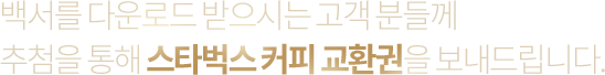 백서를 다운로드 받으시는 고객 분들께 추첨을 통해 스타벅스 커피 교환권을 보내드립니다.